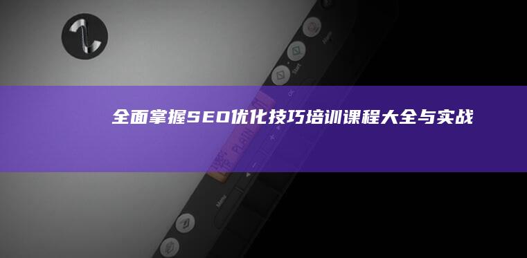 全面掌握SEO优化技巧：培训课程大全与实战指南